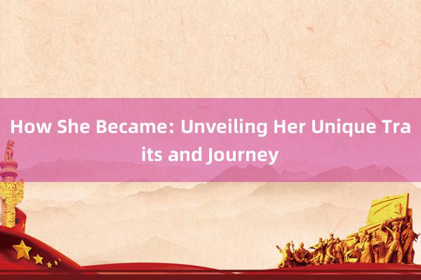 How She Became: Unveiling Her Unique Traits and Journey