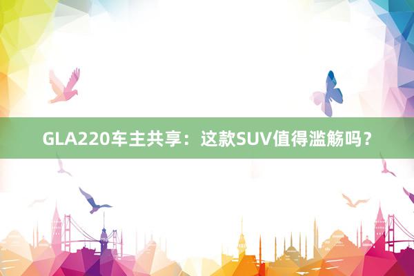 GLA220车主共享：这款SUV值得滥觞吗？