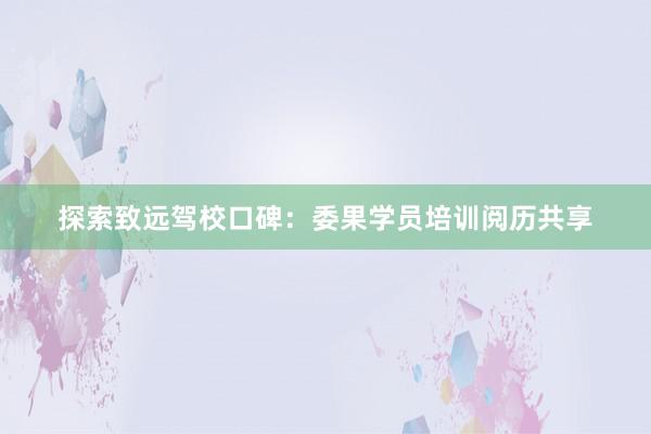 探索致远驾校口碑：委果学员培训阅历共享